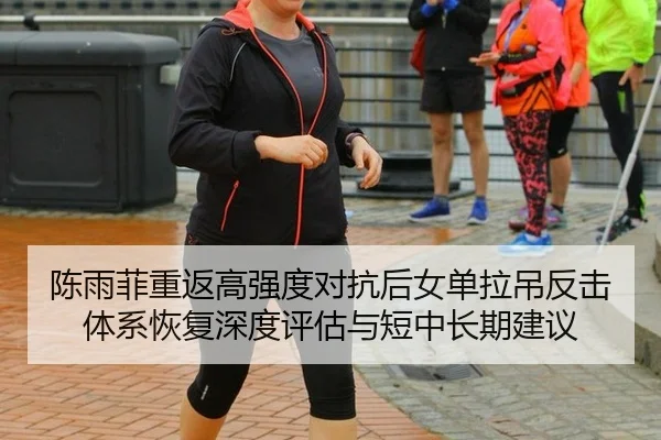 陈雨菲重返高强度对抗后女单拉吊反击体系恢复深度评估与短中长期建议