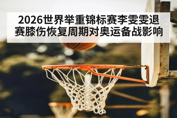 2026世界举重锦标赛李雯雯退赛膝伤恢复周期对奥运备战影响