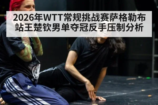 2026年WTT常规挑战赛萨格勒布站王楚钦男单夺冠反手压制分析