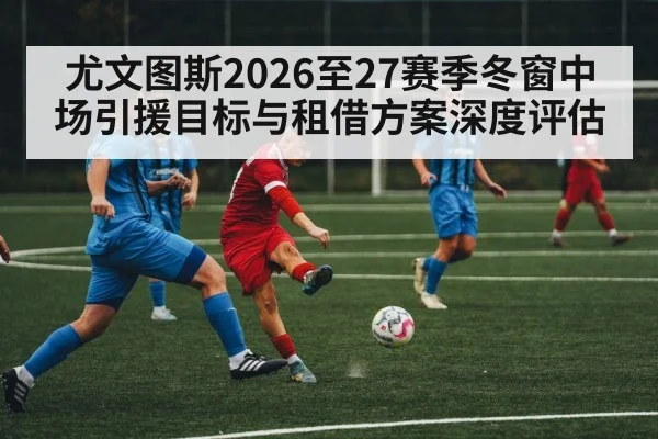 尤文图斯2026至27赛季冬窗中场引援目标与租借方案深度评估