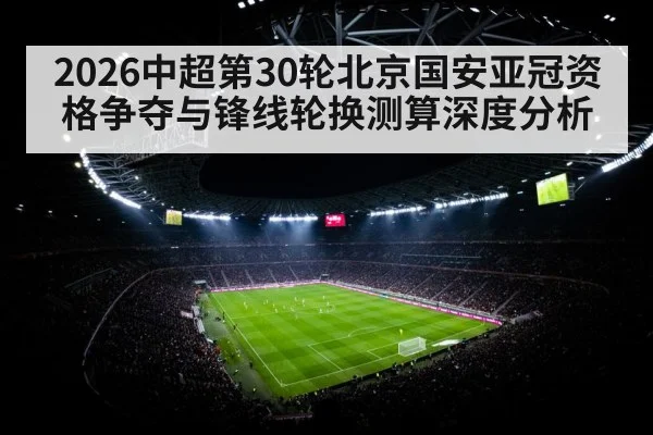 2026中超第30轮北京国安亚冠资格争夺与锋线轮换测算深度分析