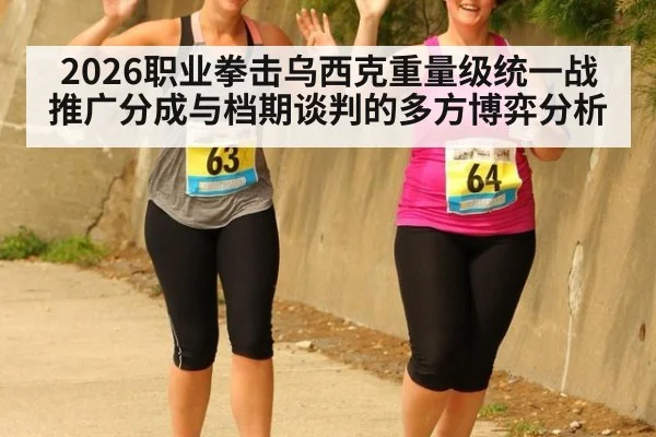 2026职业拳击乌西克重量级统一战推广分成与档期谈判的多方博弈分析